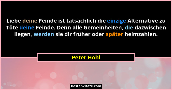 Liebe deine Feinde ist tatsächlich die einzige Alternative zu Töte deine Feinde. Denn alle Gemeinheiten, die dazwischen liegen, werden si... - Peter Hohl