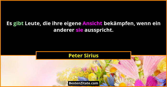 Es gibt Leute, die ihre eigene Ansicht bekämpfen, wenn ein anderer sie ausspricht.... - Peter Sirius