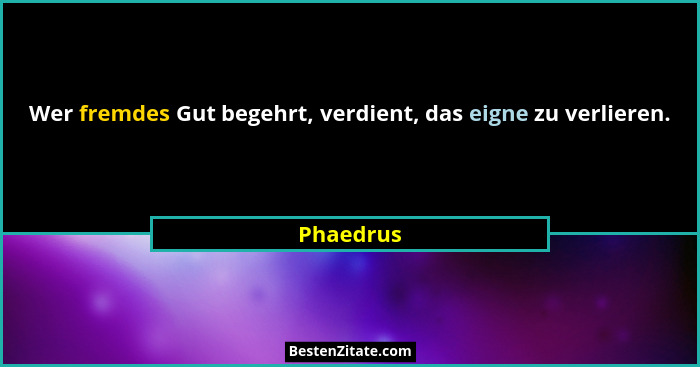 Wer fremdes Gut begehrt, verdient, das eigne zu verlieren.... - Phaedrus