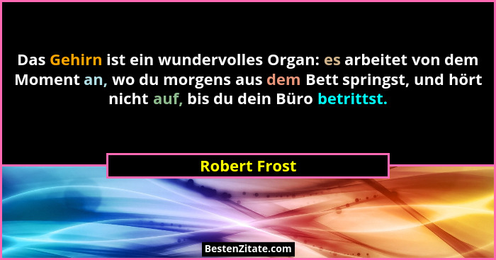 Das Gehirn ist ein wundervolles Organ: es arbeitet von dem Moment an, wo du morgens aus dem Bett springst, und hört nicht auf, bis du d... - Robert Frost