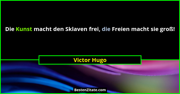 Die Kunst macht den Sklaven frei, die Freien macht sie groß!... - Victor Hugo