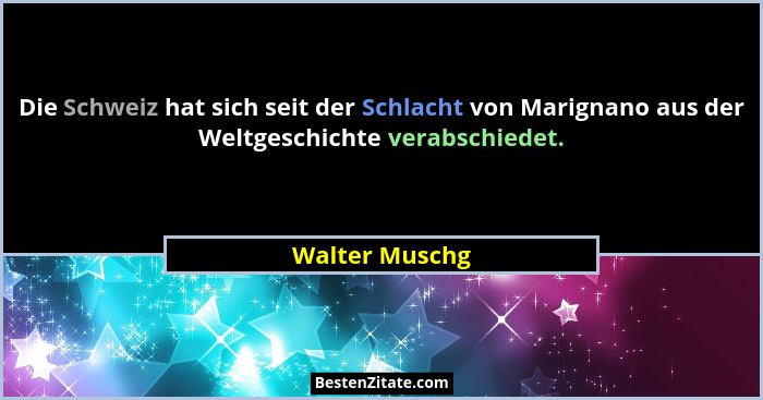 Die Schweiz hat sich seit der Schlacht von Marignano aus der Weltgeschichte verabschiedet.... - Walter Muschg