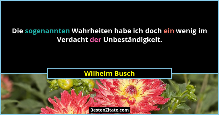 Die sogenannten Wahrheiten habe ich doch ein wenig im Verdacht der Unbeständigkeit.... - Wilhelm Busch
