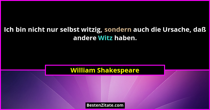 Ich bin nicht nur selbst witzig, sondern auch die Ursache, daß andere Witz haben.... - William Shakespeare