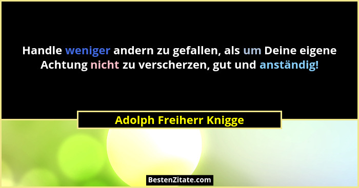 Handle weniger andern zu gefallen, als um Deine eigene Achtung nicht zu verscherzen, gut und anständig!... - Adolph Freiherr Knigge