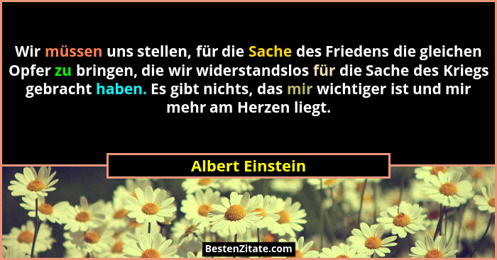 Wir müssen uns stellen, für die Sache des Friedens die gleichen Opfer zu bringen, die wir widerstandslos für die Sache des Kriegs ge... - Albert Einstein