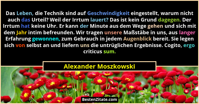 Das Leben, die Technik sind auf Geschwindigkeit eingestellt, warum nicht auch das Urteil? Weil der Irrtum lauert? Das ist kein... - Alexander Moszkowski