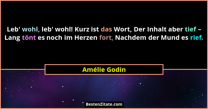 Leb' wohl, leb' wohl! Kurz ist das Wort, Der Inhalt aber tief – Lang tönt es noch im Herzen fort, Nachdem der Mund es rief.... - Amélie Godin