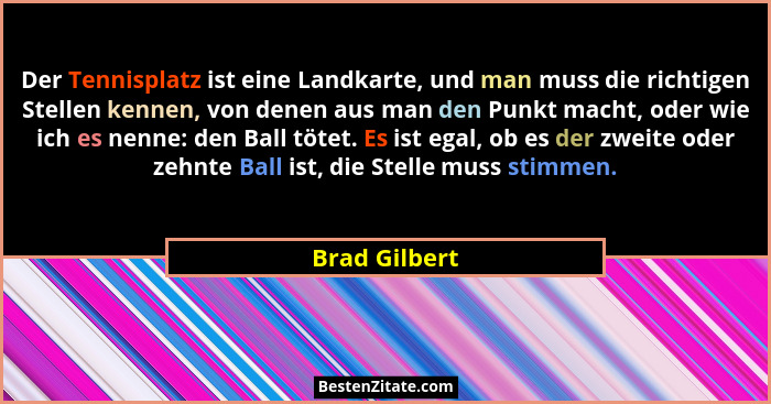 Der Tennisplatz ist eine Landkarte, und man muss die richtigen Stellen kennen, von denen aus man den Punkt macht, oder wie ich es nenne... - Brad Gilbert