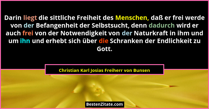 Darin liegt die sittliche Freiheit des Menschen, daß er frei werde von der Befangenheit der Selbstsucht, d... - Christian Karl Josias Freiherr von Bunsen