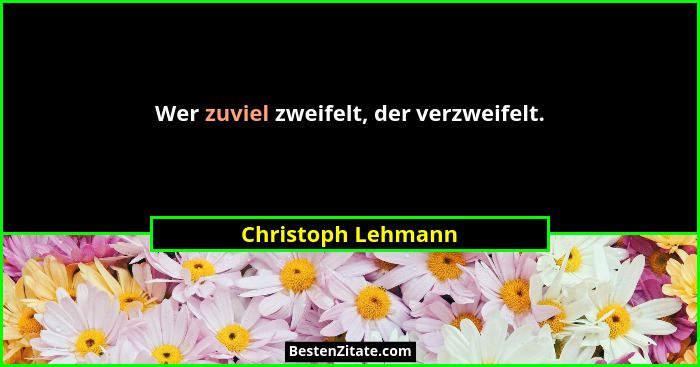 Wer zuviel zweifelt, der verzweifelt.... - Christoph Lehmann
