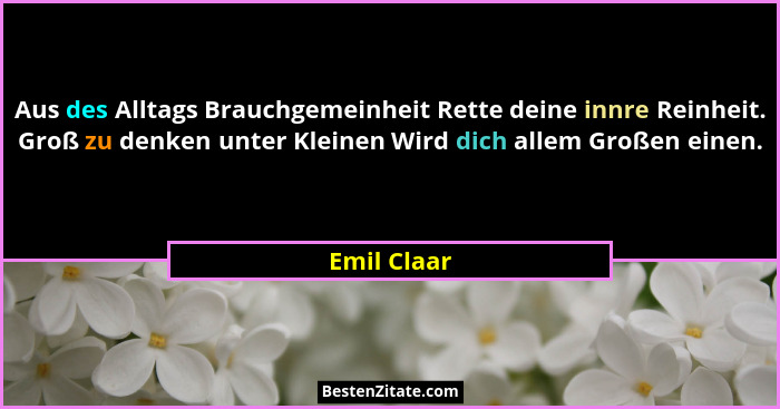 Aus des Alltags Brauchgemeinheit Rette deine innre Reinheit. Groß zu denken unter Kleinen Wird dich allem Großen einen.... - Emil Claar