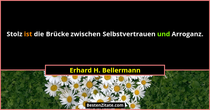Stolz ist die Brücke zwischen Selbstvertrauen und Arroganz.... - Erhard H. Bellermann
