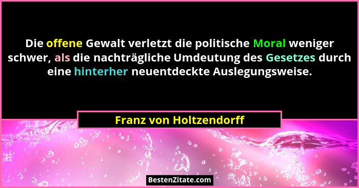 Die offene Gewalt verletzt die politische Moral weniger schwer, als die nachträgliche Umdeutung des Gesetzes durch eine hinte... - Franz von Holtzendorff