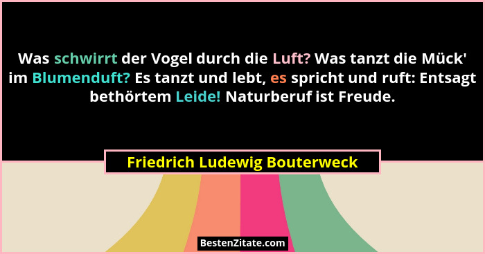 Was schwirrt der Vogel durch die Luft? Was tanzt die Mück' im Blumenduft? Es tanzt und lebt, es spricht und ruft: E... - Friedrich Ludewig Bouterweck
