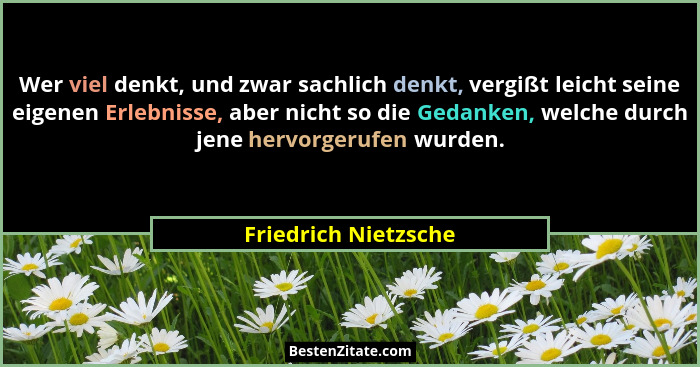 Wer viel denkt, und zwar sachlich denkt, vergißt leicht seine eigenen Erlebnisse, aber nicht so die Gedanken, welche durch jene... - Friedrich Nietzsche