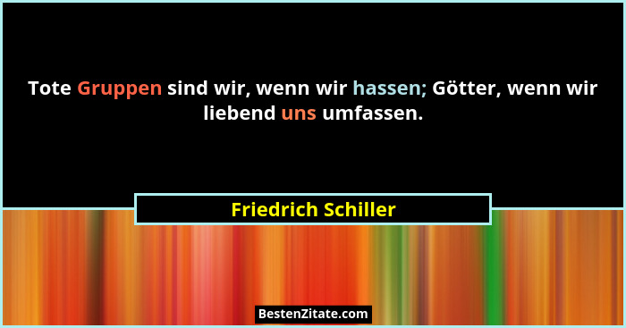 Tote Gruppen sind wir, wenn wir hassen; Götter, wenn wir liebend uns umfassen.... - Friedrich Schiller