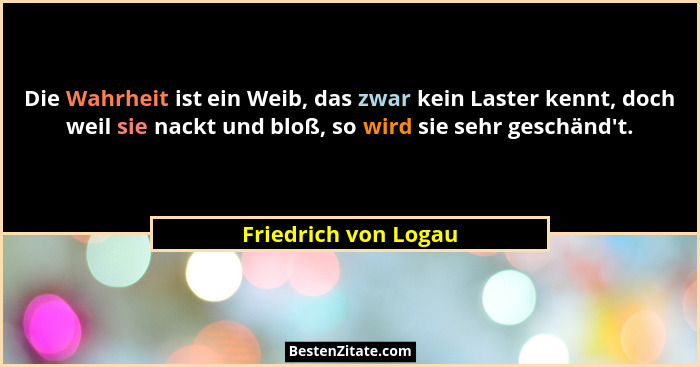Die Wahrheit ist ein Weib, das zwar kein Laster kennt, doch weil sie nackt und bloß, so wird sie sehr geschänd't.... - Friedrich von Logau