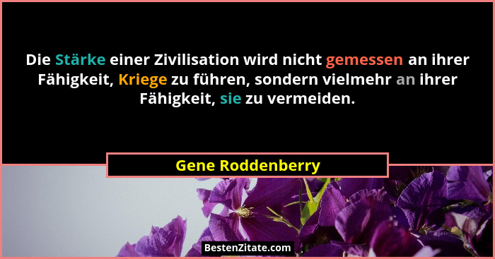 Die Stärke einer Zivilisation wird nicht gemessen an ihrer Fähigkeit, Kriege zu führen, sondern vielmehr an ihrer Fähigkeit, sie zu... - Gene Roddenberry