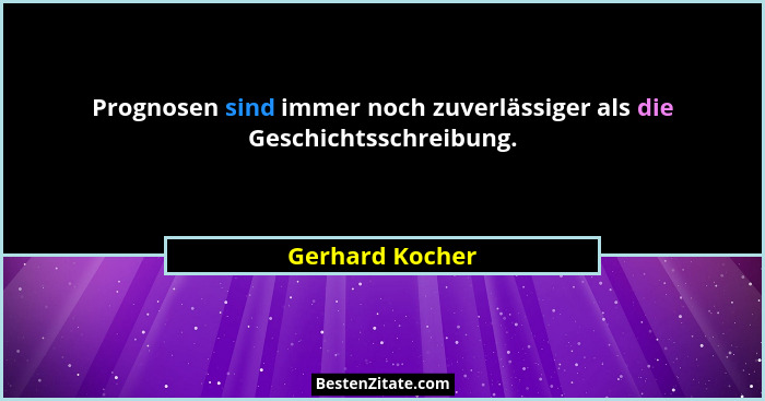 Prognosen sind immer noch zuverlässiger als die Geschichtsschreibung.... - Gerhard Kocher
