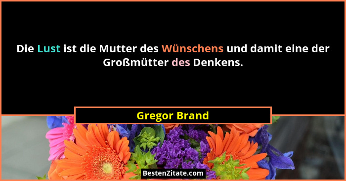 Die Lust ist die Mutter des Wünschens und damit eine der Großmütter des Denkens.... - Gregor Brand