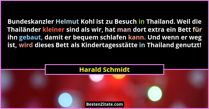Bundeskanzler Helmut Kohl ist zu Besuch in Thailand. Weil die Thailänder kleiner sind als wir, hat man dort extra ein Bett für ihn ge... - Harald Schmidt