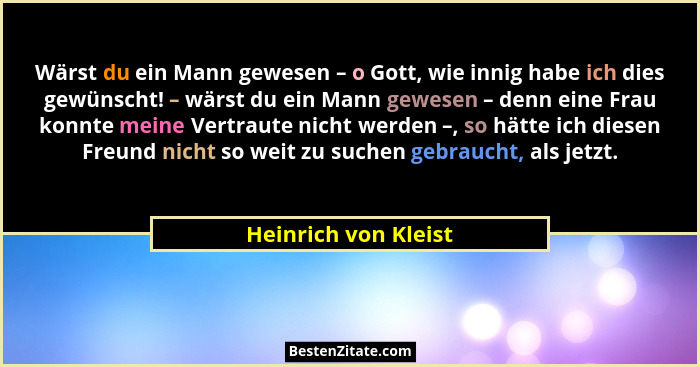 Wärst du ein Mann gewesen – o Gott, wie innig habe ich dies gewünscht! – wärst du ein Mann gewesen – denn eine Frau konnte meine... - Heinrich von Kleist