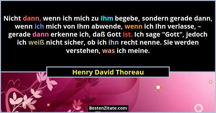 Nicht dann, wenn ich mich zu Ihm begebe, sondern gerade dann, wenn ich mich von Ihm abwende, wenn ich Ihn verlasse, – gerade dan... - Henry David Thoreau
