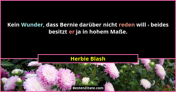 Kein Wunder, dass Bernie darüber nicht reden will - beides besitzt er ja in hohem Maße.... - Herbie Blash