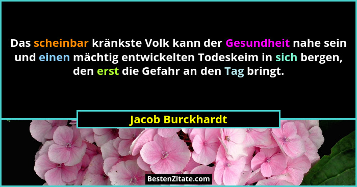 Das scheinbar kränkste Volk kann der Gesundheit nahe sein und einen mächtig entwickelten Todeskeim in sich bergen, den erst die Gef... - Jacob Burckhardt