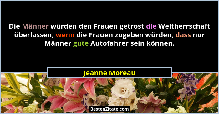 Die Männer würden den Frauen getrost die Weltherrschaft überlassen, wenn die Frauen zugeben würden, dass nur Männer gute Autofahrer se... - Jeanne Moreau