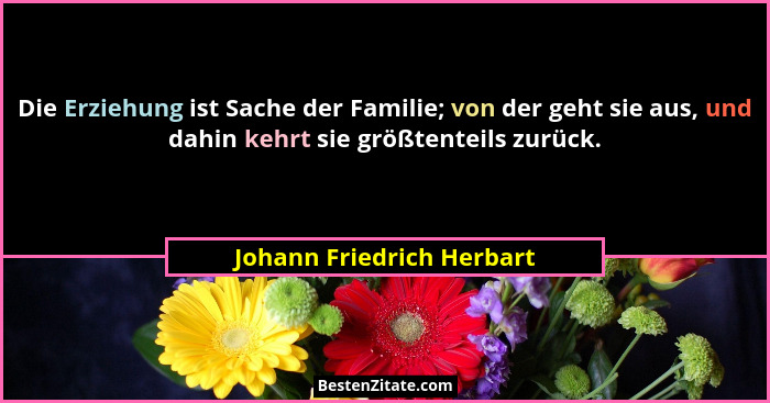 Die Erziehung ist Sache der Familie; von der geht sie aus, und dahin kehrt sie größtenteils zurück.... - Johann Friedrich Herbart