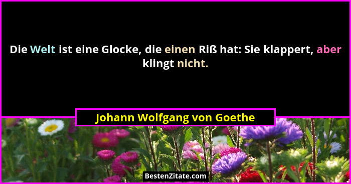 Die Welt ist eine Glocke, die einen Riß hat: Sie klappert, aber klingt nicht.... - Johann Wolfgang von Goethe