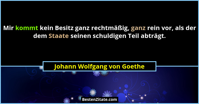 Mir kommt kein Besitz ganz rechtmäßig, ganz rein vor, als der dem Staate seinen schuldigen Teil abträgt.... - Johann Wolfgang von Goethe