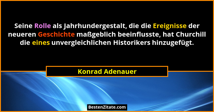 Seine Rolle als Jahrhundergestalt, die die Ereignisse der neueren Geschichte maßgeblich beeinflusste, hat Churchill die eines unverg... - Konrad Adenauer