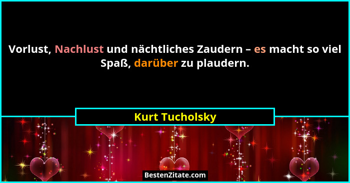 Vorlust, Nachlust und nächtliches Zaudern – es macht so viel Spaß, darüber zu plaudern.... - Kurt Tucholsky