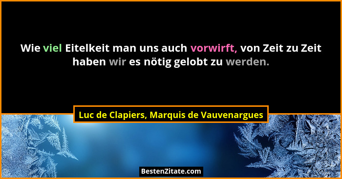 Wie viel Eitelkeit man uns auch vorwirft, von Zeit zu Zeit haben wir es nötig gelobt zu werden.... - Luc de Clapiers, Marquis de Vauvenargues