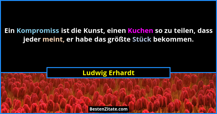 Ein Kompromiss ist die Kunst, einen Kuchen so zu teilen, dass jeder meint, er habe das größte Stück bekommen.... - Ludwig Erhardt