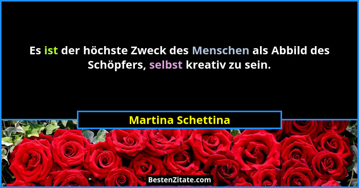 Es ist der höchste Zweck des Menschen als Abbild des Schöpfers, selbst kreativ zu sein.... - Martina Schettina