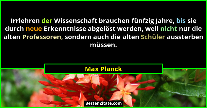 Irrlehren der Wissenschaft brauchen fünfzig Jahre, bis sie durch neue Erkenntnisse abgelöst werden, weil nicht nur die alten Professoren,... - Max Planck