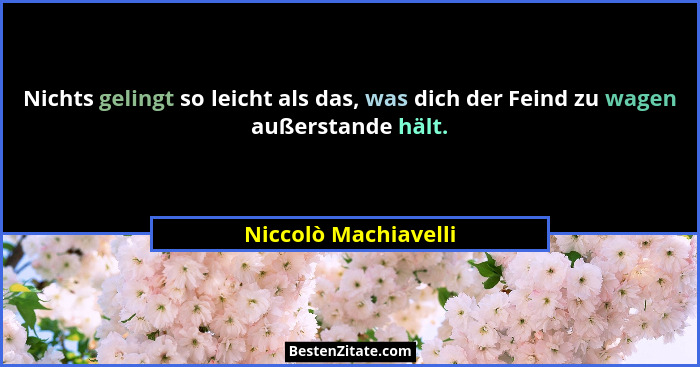Nichts gelingt so leicht als das, was dich der Feind zu wagen außerstande hält.... - Niccolò Machiavelli