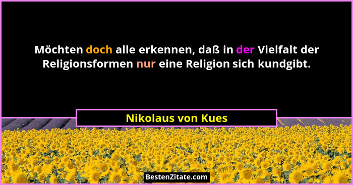 Möchten doch alle erkennen, daß in der Vielfalt der Religionsformen nur eine Religion sich kundgibt.... - Nikolaus von Kues