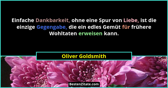 Einfache Dankbarkeit, ohne eine Spur von Liebe, ist die einzige Gegengabe, die ein edles Gemüt für frühere Wohltaten erweisen kann.... - Oliver Goldsmith