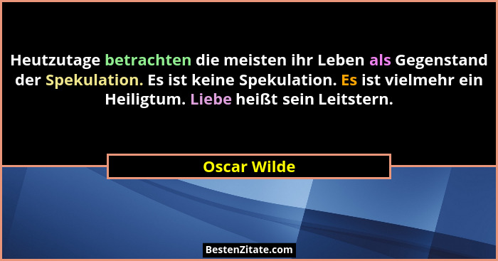 Heutzutage betrachten die meisten ihr Leben als Gegenstand der Spekulation. Es ist keine Spekulation. Es ist vielmehr ein Heiligtum. Lie... - Oscar Wilde