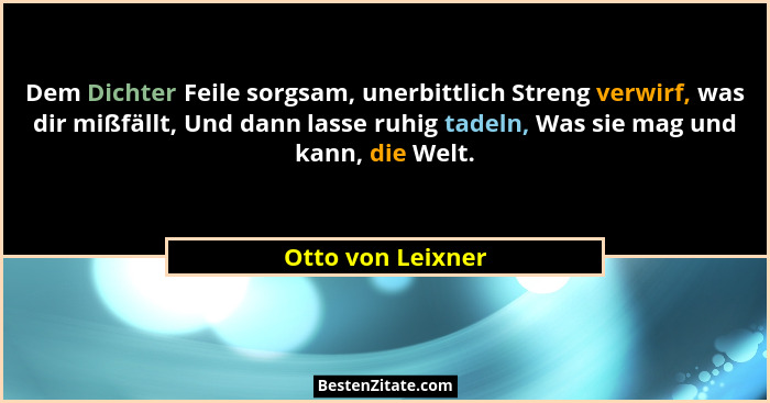 Dem Dichter Feile sorgsam, unerbittlich Streng verwirf, was dir mißfällt, Und dann lasse ruhig tadeln, Was sie mag und kann, die We... - Otto von Leixner