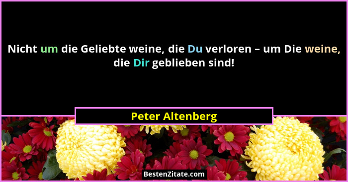 Nicht um die Geliebte weine, die Du verloren – um Die weine, die Dir geblieben sind!... - Peter Altenberg