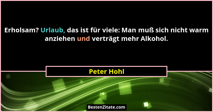 Erholsam? Urlaub, das ist für viele: Man muß sich nicht warm anziehen und verträgt mehr Alkohol.... - Peter Hohl