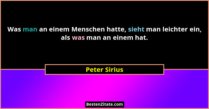 Was man an einem Menschen hatte, sieht man leichter ein, als was man an einem hat.... - Peter Sirius