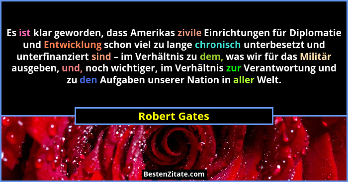 Es ist klar geworden, dass Amerikas zivile Einrichtungen für Diplomatie und Entwicklung schon viel zu lange chronisch unterbesetzt und... - Robert Gates