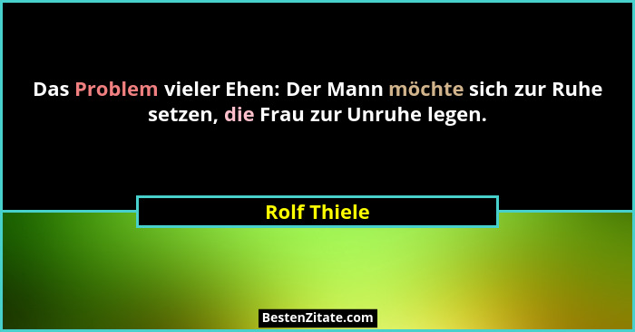 Das Problem vieler Ehen: Der Mann möchte sich zur Ruhe setzen, die Frau zur Unruhe legen.... - Rolf Thiele